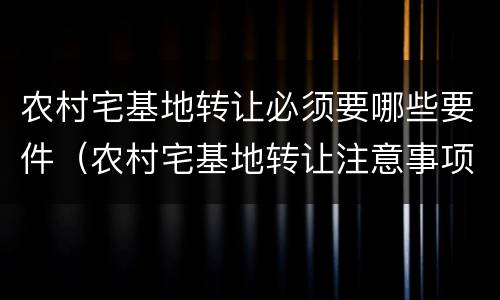 农村宅基地转让必须要哪些要件（农村宅基地转让注意事项）