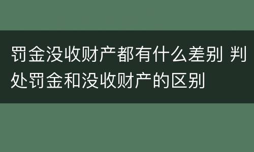 罚金没收财产都有什么差别 判处罚金和没收财产的区别