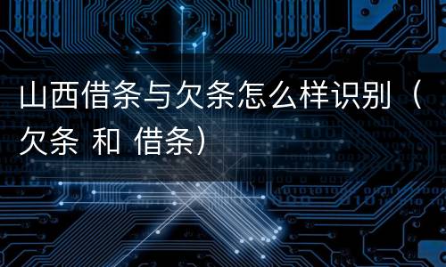 山西借条与欠条怎么样识别（欠条 和 借条）