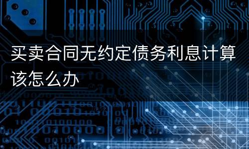 买卖合同无约定债务利息计算该怎么办