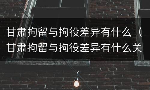 甘肃拘留与拘役差异有什么（甘肃拘留与拘役差异有什么关系）