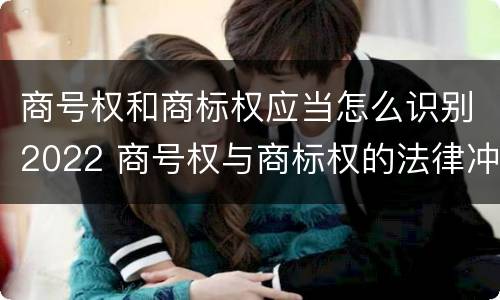 商号权和商标权应当怎么识别2022 商号权与商标权的法律冲突与解决