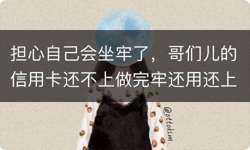 担心自己会坐牢了，哥们儿的信用卡还不上做完牢还用还上吗