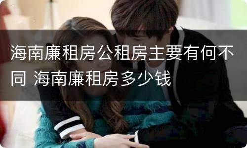 海南廉租房公租房主要有何不同 海南廉租房多少钱