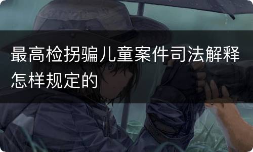 最高检拐骗儿童案件司法解释怎样规定的