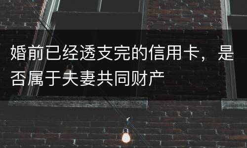 婚前已经透支完的信用卡，是否属于夫妻共同财产