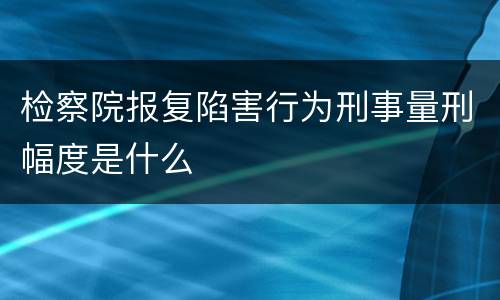 检察院报复陷害行为刑事量刑幅度是什么
