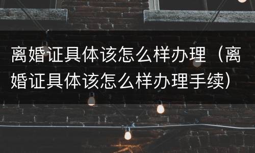 离婚证具体该怎么样办理（离婚证具体该怎么样办理手续）