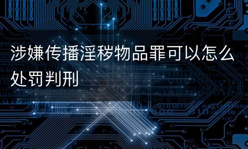涉嫌传播淫秽物品罪可以怎么处罚判刑