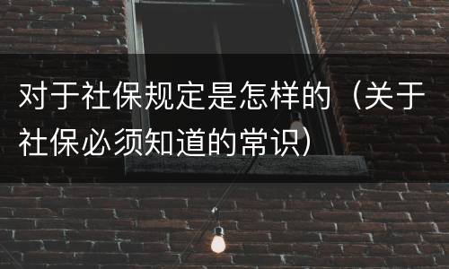 对于社保规定是怎样的（关于社保必须知道的常识）