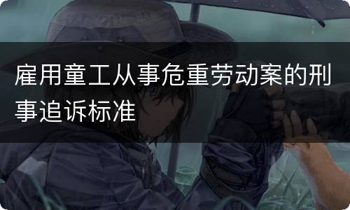 雇用童工从事危重劳动案的刑事追诉标准