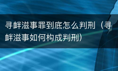 寻衅滋事罪到底怎么判刑（寻衅滋事如何构成判刑）