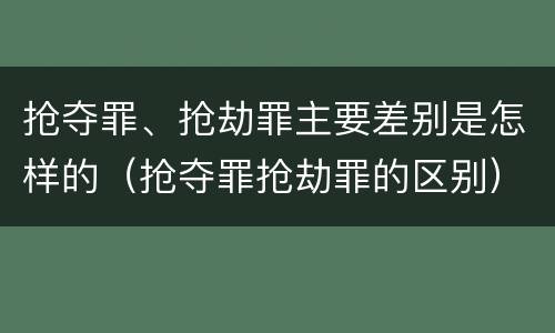 抢夺罪、抢劫罪主要差别是怎样的（抢夺罪抢劫罪的区别）