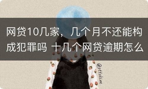 网贷10几家，几个月不还能构成犯罪吗 十几个网贷逾期怎么办