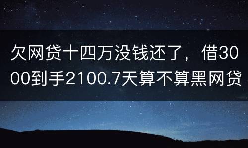 欠网贷十四万没钱还了，借3000到手2100.7天算不算黑网贷