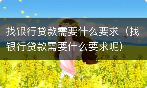 找银行贷款需要什么要求（找银行贷款需要什么要求呢）