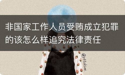 非国家工作人员受贿成立犯罪的该怎么样追究法律责任