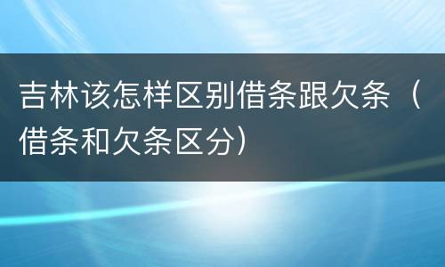 吉林该怎样区别借条跟欠条（借条和欠条区分）