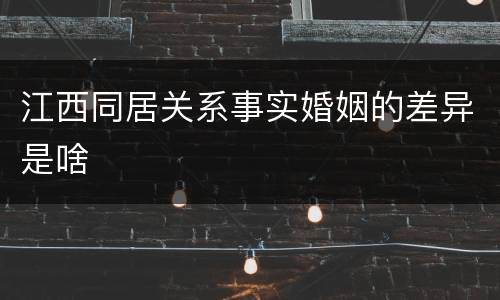 江西同居关系事实婚姻的差异是啥