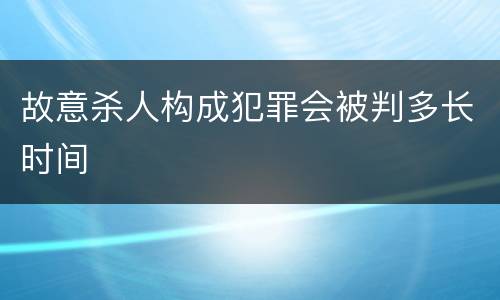 故意杀人构成犯罪会被判多长时间