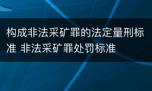 构成非法采矿罪的法定量刑标准 非法采矿罪处罚标准