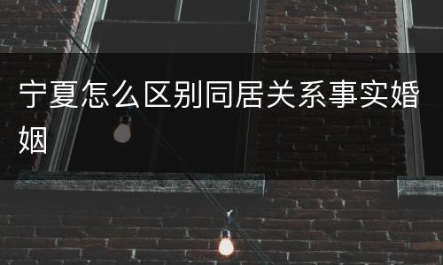 宁夏怎么区别同居关系事实婚姻