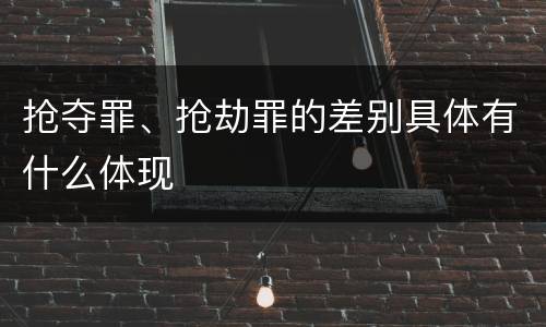抢夺罪、抢劫罪的差别具体有什么体现