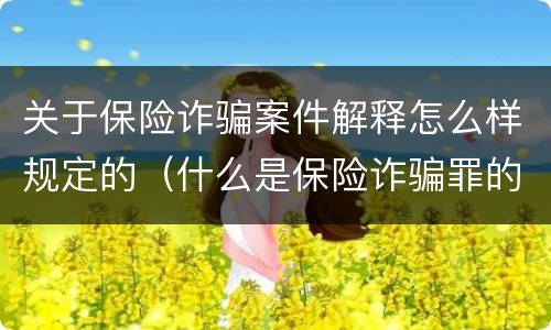 关于保险诈骗案件解释怎么样规定的（什么是保险诈骗罪的认定）