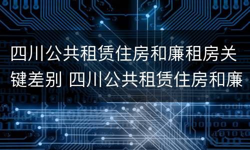 四川公共租赁住房和廉租房关键差别 四川公共租赁住房和廉租房关键差别是什么