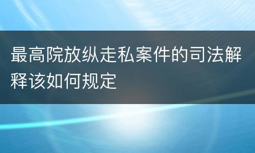 最高院放纵走私案件的司法解释该如何规定