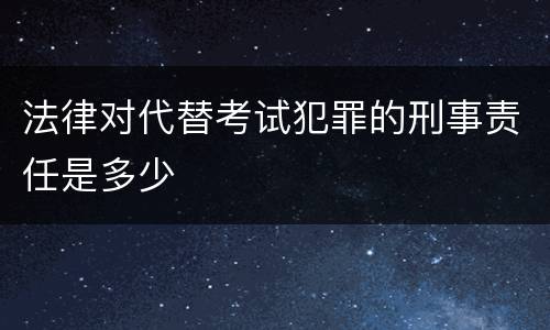 法律对代替考试犯罪的刑事责任是多少