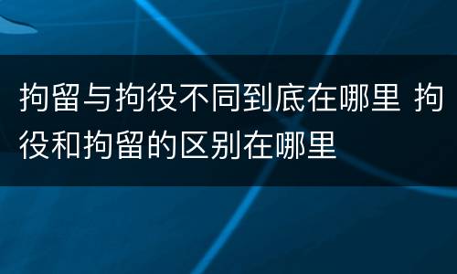 拘留与拘役不同到底在哪里 拘役和拘留的区别在哪里