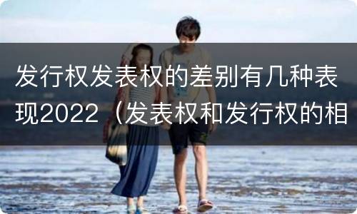 发行权发表权的差别有几种表现2022（发表权和发行权的相同点）