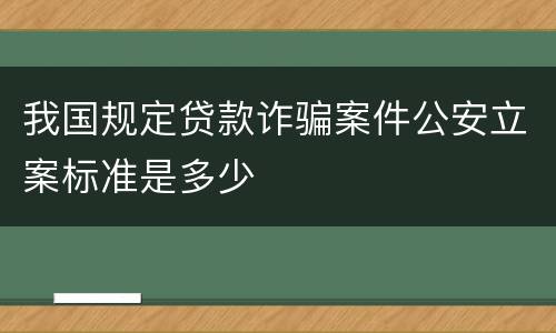 我国规定贷款诈骗案件公安立案标准是多少