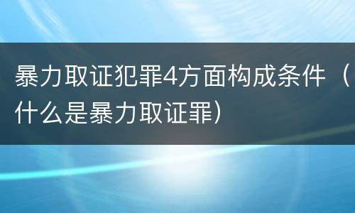 暴力取证犯罪4方面构成条件（什么是暴力取证罪）