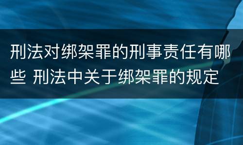 刑法对绑架罪的刑事责任有哪些 刑法中关于绑架罪的规定