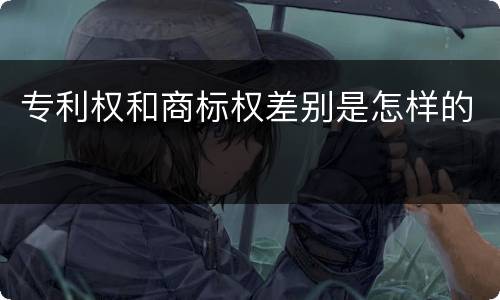专利权和商标权差别是怎样的