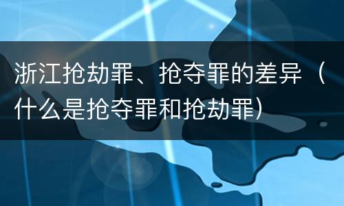 浙江抢劫罪、抢夺罪的差异（什么是抢夺罪和抢劫罪）