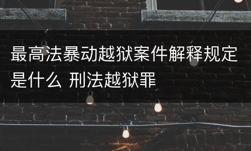 最高法暴动越狱案件解释规定是什么 刑法越狱罪