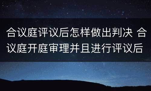 合议庭评议后怎样做出判决 合议庭开庭审理并且进行评议后