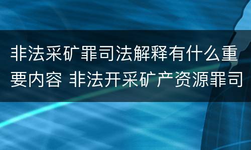非法采矿罪司法解释有什么重要内容 非法开采矿产资源罪司法解释