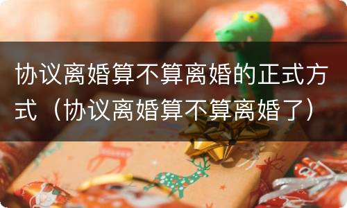 协议离婚算不算离婚的正式方式（协议离婚算不算离婚了）