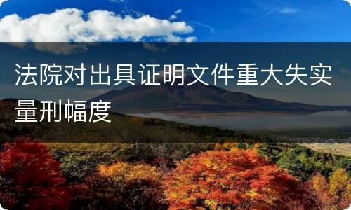 法院对出具证明文件重大失实量刑幅度