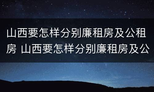 山西要怎样分别廉租房及公租房 山西要怎样分别廉租房及公租房呢