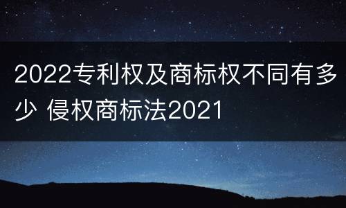 2022专利权及商标权不同有多少 侵权商标法2021