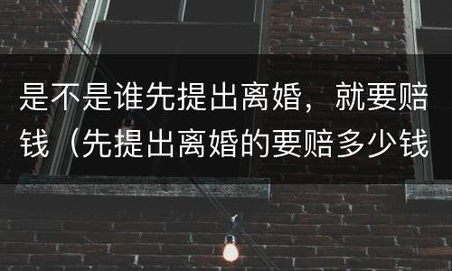 是不是谁先提出离婚，就要赔钱（先提出离婚的要赔多少钱给对方）