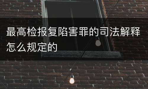 最高检报复陷害罪的司法解释怎么规定的