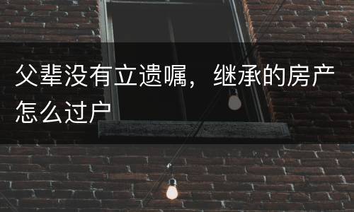 父辈没有立遗嘱，继承的房产怎么过户