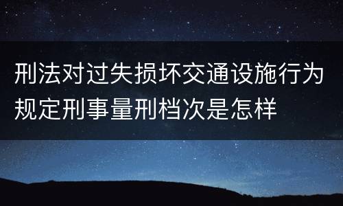 刑法对过失损坏交通设施行为规定刑事量刑档次是怎样
