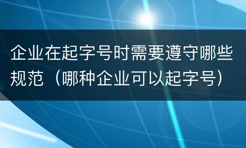 企业在起字号时需要遵守哪些规范（哪种企业可以起字号）